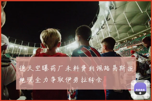 德天空曝药厂未料费利佩路易斯拒绝现全力争取伊劳拉转会