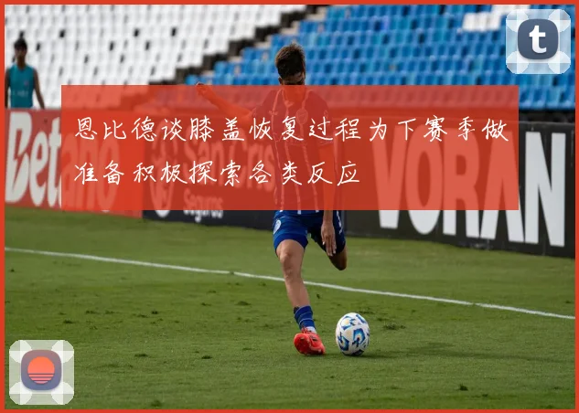 恩比德谈膝盖恢复过程为下赛季做准备积极探索各类反应