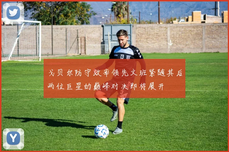 戈贝尔防守效率领先文班紧随其后两位巨星的巅峰对决即将展开