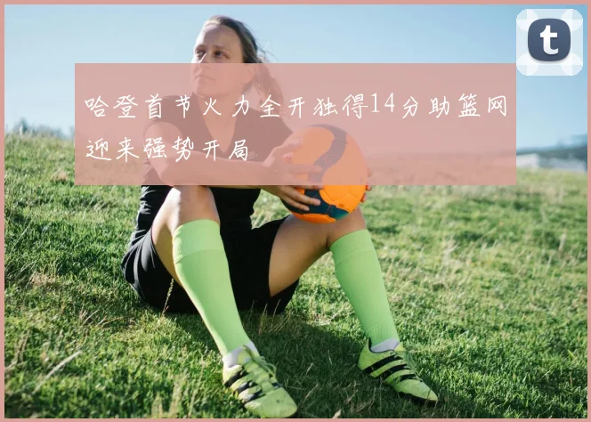 哈登首节火力全开独得14分助篮网迎来强势开局