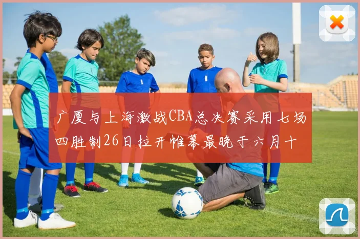 广厦与上海激战CBA总决赛采用七场四胜制26日拉开帷幕最晚于六月十一日落幕