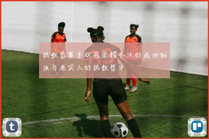 执教首赛季双冠荣耀齐沃的成功秘诀与老实人的执教哲学