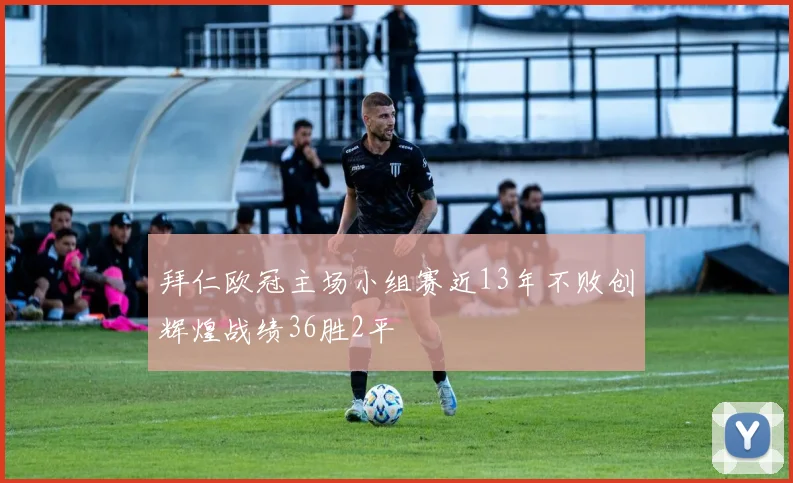 拜仁欧冠主场小组赛近13年不败创辉煌战绩36胜2平