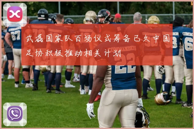 武磊国家队百场仪式筹备已久中国足协积极推动相关计划