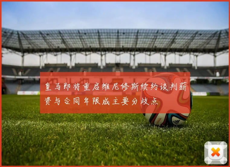 皇马即将重启维尼修斯续约谈判薪资与合同年限成主要分歧点
