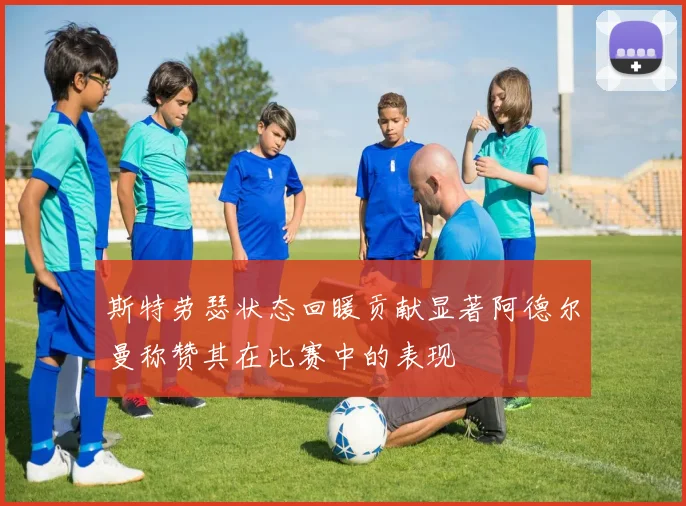 斯特劳瑟状态回暖贡献显著阿德尔曼称赞其在比赛中的表现