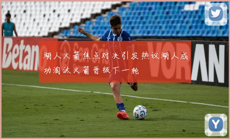 湖人火箭焦点对决引发热议湖人成功淘汰火箭晋级下一轮