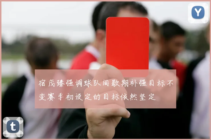 宿茂臻强调球队间歇期补强目标不变赛季初设定的目标依然坚定