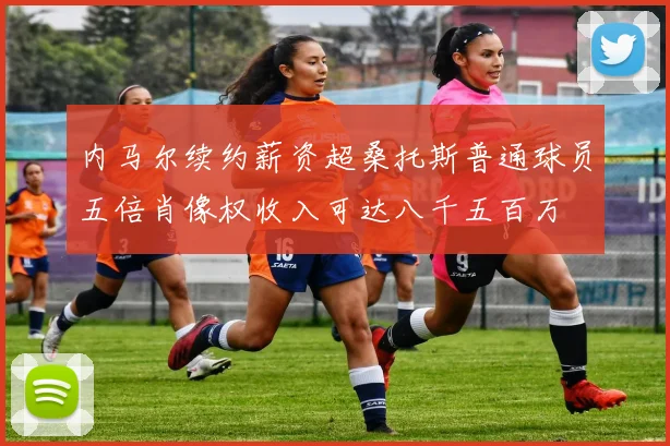 内马尔续约薪资超桑托斯普通球员五倍肖像权收入可达八千五百万