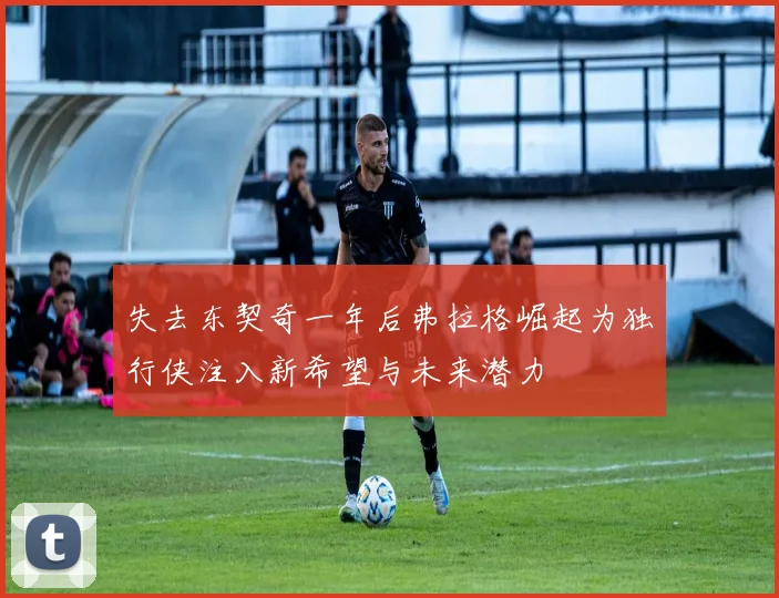 失去东契奇一年后弗拉格崛起为独行侠注入新希望与未来潜力