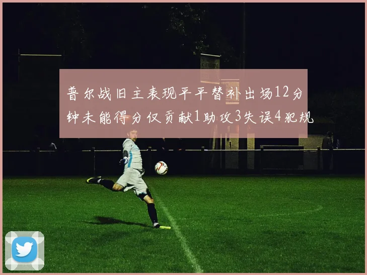 普尔战旧主表现平平替补出场12分钟未能得分仅贡献1助攻3失误4犯规