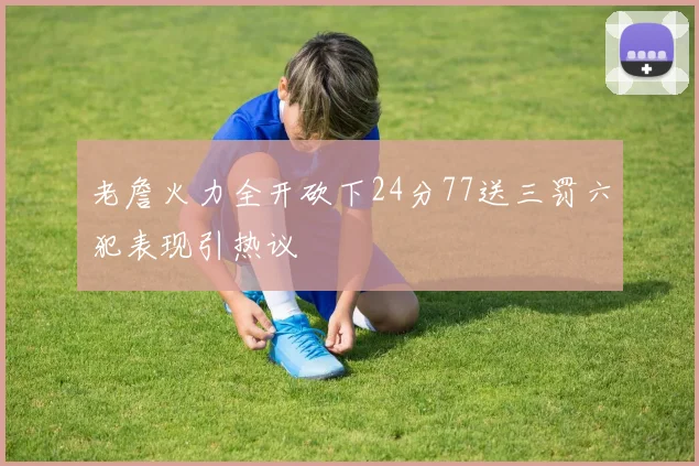 老詹火力全开砍下24分77送三罚六犯表现引热议