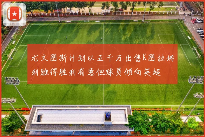尤文图斯计划以五千万出售K图拉姆利雅得胜利有意但球员倾向英超