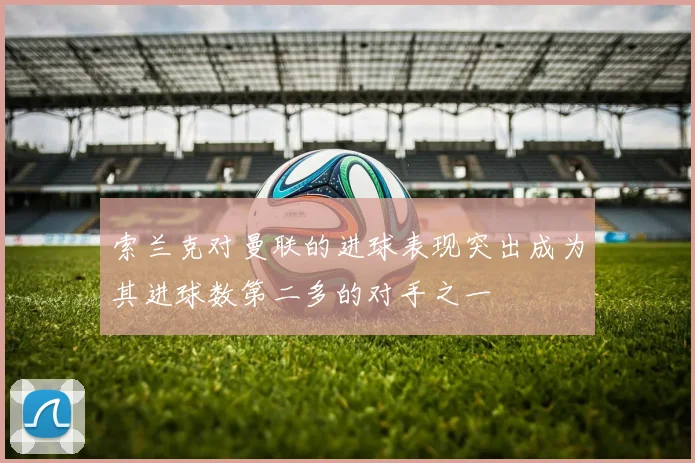 索兰克对曼联的进球表现突出成为其进球数第二多的对手之一
