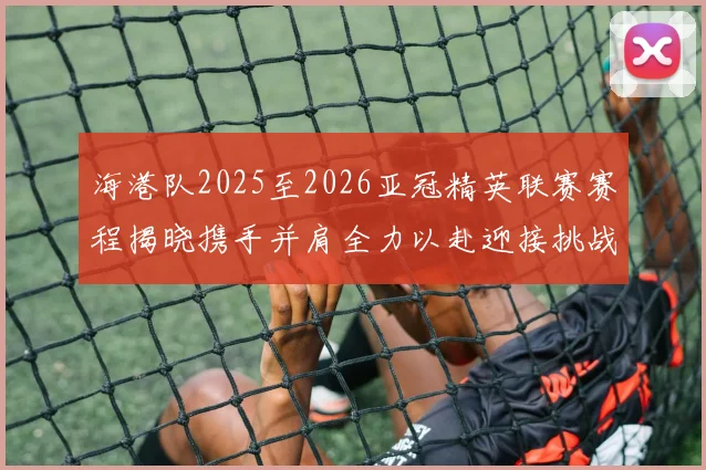 海港队2025至2026亚冠精英联赛赛程揭晓携手并肩全力以赴迎接挑战
