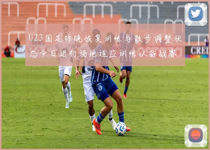 U23国足昨晚恢复训练与散步调整状态今日进行场地适应训练以备战赛事