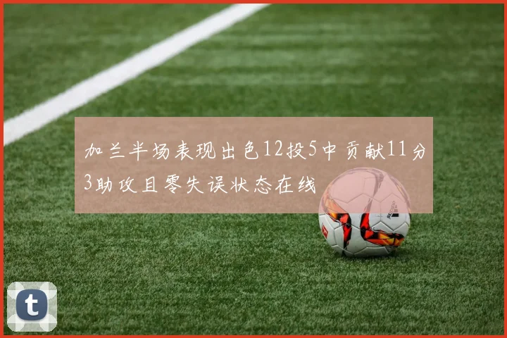 加兰半场表现出色12投5中贡献11分3助攻且零失误状态在线