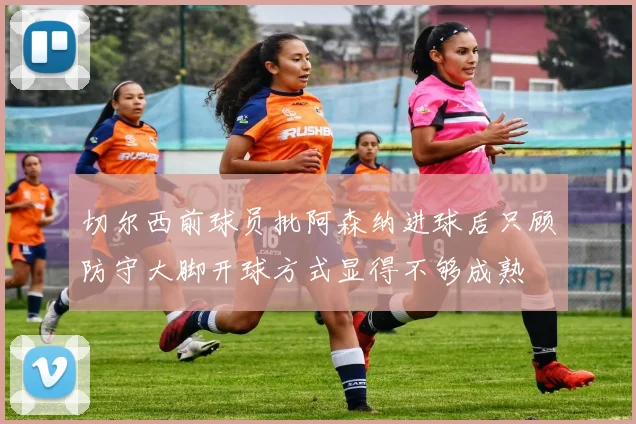切尔西前球员批阿森纳进球后只顾防守大脚开球方式显得不够成熟
