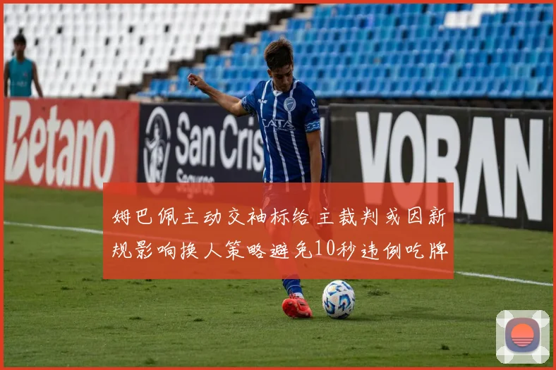 姆巴佩主动交袖标给主裁判或因新规影响换人策略避免10秒违例吃牌