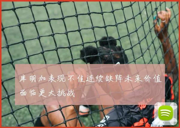 库明加表现不佳连续缺阵未来价值面临更大挑战