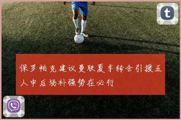 保罗帕克建议曼联夏季转会引援五人中后场补强势在必行