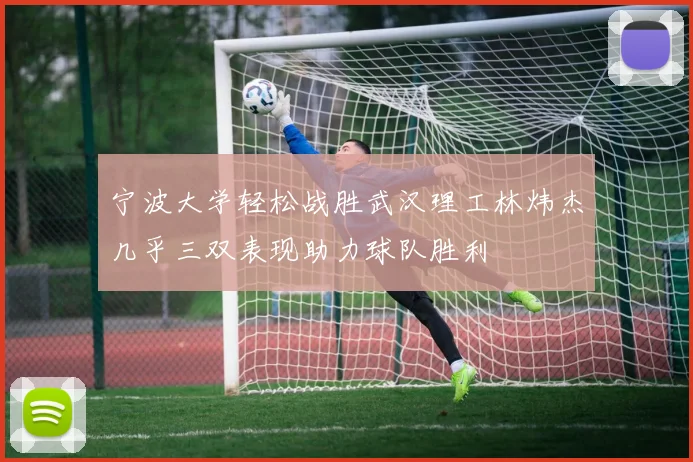 宁波大学轻松战胜武汉理工林炜杰几乎三双表现助力球队胜利