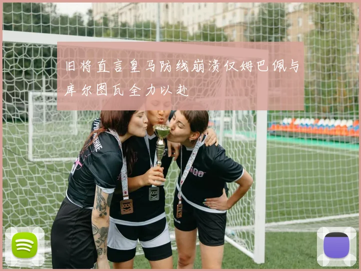 旧将直言皇马防线崩溃仅姆巴佩与库尔图瓦全力以赴