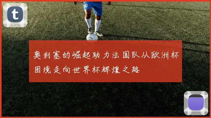 奥利塞的崛起助力法国队从欧洲杯困境走向世界杯辉煌之路
