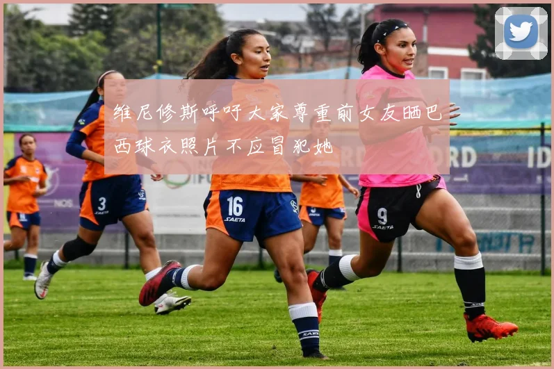 维尼修斯呼吁大家尊重前女友晒巴西球衣照片不应冒犯她